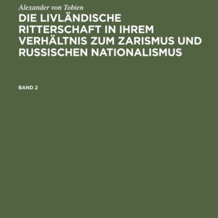 Alexander Von Tobien: Die Livländische Ritterschaft in Ihrem Verhältnis Zum Zarismus Und Russischen Nationalismus. Band 2