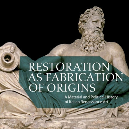 Restoration as Fabrication of Origins: A Material and Political History of Italian Renaissance Art