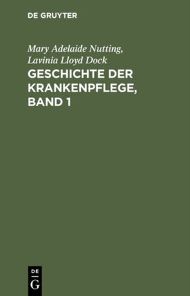 Geschichte Der Krankenpflege, Band 1: Die Entwicklung Der Krankenpflege-Systeme Von Urzeiten Bis Zur Gründung Der Ersten Englischen Und Amerikanischen Pflegerinnenschulen
