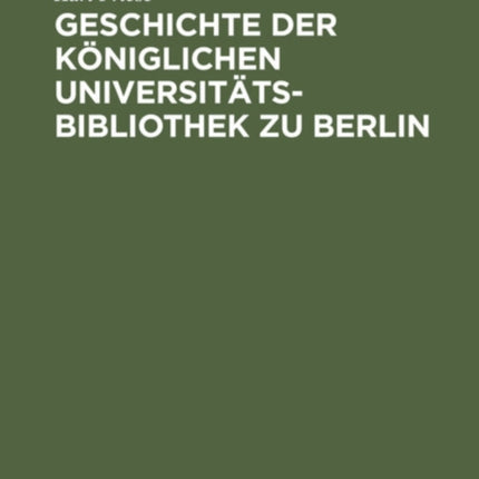 Geschichte Der Königlichen Universitäts-Bibliothek Zu Berlin