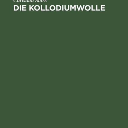 Die Kollodiumwolle: Ihre Herstellung Zur Verwendung Für Zelluloid, Kunstleder, Nitroseide, Nitrolacke, Filme Und Plastische Massen. Unter Besonderer Berücksichtigung Der Niedrigviscosen Kollodiumwollen. Anhang: Andere Zellulosen