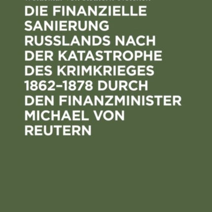 Die finanzielle Sanierung Rußlands nach der Katastrophe des Krimkrieges 1862-1878 durch den Finanzminister Michael von Reutern