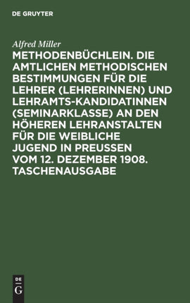 Methodenbüchlein. Die Amtlichen Methodischen Bestimmungen Für Die Lehrer (Lehrerinnen) Und Lehramtskandidatinnen (Seminarklasse) an Den Höheren Lehranstalten Für Die Weibliche Jugend in Preussen Vom 12. Dezember 1908. Taschenausgabe