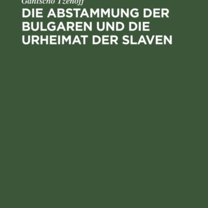 Die Abstammung Der Bulgaren Und Die Urheimat Der Slaven: Eine Historisch-Philologische Untersuchung Über Die Geschichte Der Alten Thrakoillyrier, Skythen, Goten, Hunnen, Kelten U.A.