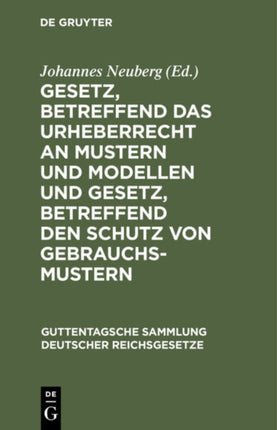 Gesetz, Betreffend Das Urheberrecht an Mustern Und Modellen Und Gesetz, Betreffend Den Schutz Von Gebrauchsmustern: Nebst Den Zu Beiden Gesetzen Ergangenen Ausführungsverordnungen Und Abgeschlossenen Internationalen Verträgen