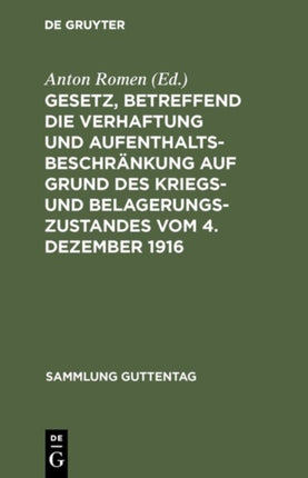 Gesetz, Betreffend Die Verhaftung Und Aufenthaltsbeschränkung Auf Grund Des Kriegs- Und Belagerungszustandes Vom 4. Dezember 1916: Mit Einem Anhang: Gesetz Betreffend Die Entschädigung Für Unschuldig Erlittene Untersuchungshaft Vom 14. Juli