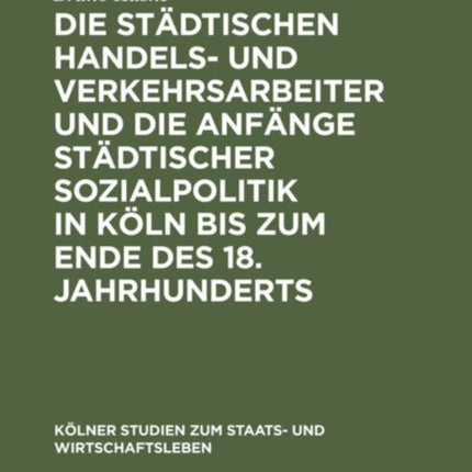 Die Städtischen Handels- Und Verkehrsarbeiter Und Die Anfänge Städtischer Sozialpolitik in Köln Bis Zum Ende Des 18. Jahrhunderts