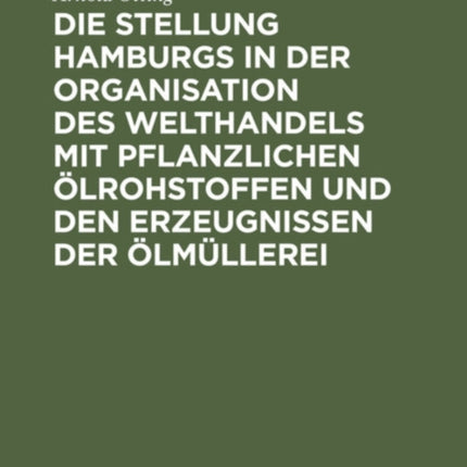 Die Stellung Hamburgs in Der Organisation Des Welthandels Mit Pflanzlichen Ölrohstoffen Und Den Erzeugnissen Der Ölmüllerei