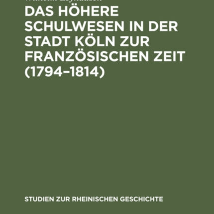 Das Höhere Schulwesen in Der Stadt Köln Zur Französischen Zeit (1794-1814)