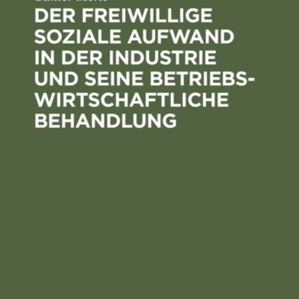 Der Freiwillige Soziale Aufwand in Der Industrie Und Seine Betriebswirtschaftliche Behandlung