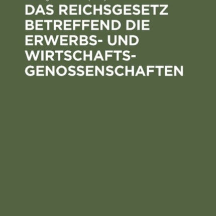 Das Reichsgesetz Betreffend Die Erwerbs- Und Wirtschaftsgenossenschaften: Kommentar Zum Praktischen Gebrauch Für Juristen Und Genossenschaften