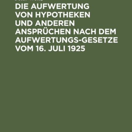 Die Aufwertung Von Hypotheken Und Anderen Ansprüchen Nach Dem Aufwertungsgesetze Vom 16. Juli 1925: Ein Wegweiser Für Gläubiger, Schuldner, Eigentümer Und Die, Die Es Gewesen Sind