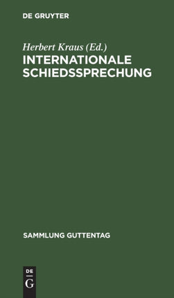 Internationale Schiedssprechung: Eine Sammlung Der Für Das Deutsche Reich Verbindlichen Verträge Und Vertragsbestimmungen, Die Sich Auf Internationale Gerichtsbarkeit, Schiedsgerichtsbarkeit Sowie Vergleichsverfahren Beziehen, Nebst Den Daz