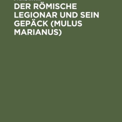 Der Römische Legionar Und Sein Gepäck (Mulus Marianus): Eine Abhandlung Über Den Mundvorrat, Die Gepäcklast Und Den Tornister Des Römischen Legionars Und Im Anhang Erklärung Der Apokalypse 6,6