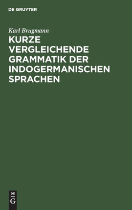 Kurze Vergleichende Grammatik Der Indogermanischen Sprachen: Auf Grund Des Fünfbändigen  Grundrisses Der Vergleichenden Grammatik Der Indogermanischen Sprachen Von K. Brugmann Und B. Delbrück  Verfasst