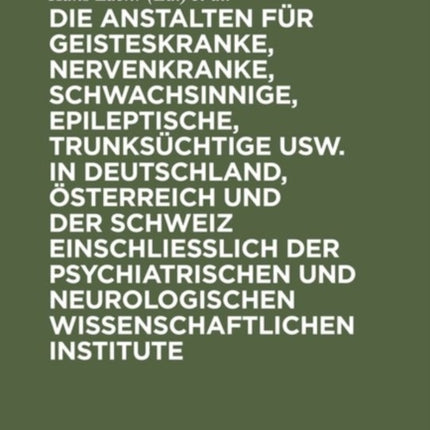 Die Anstalten Für Geisteskranke, Nervenkranke, Schwachsinnige, Epileptische, Trunksüchtige Usw. in Deutschland, Österreich Und Der Schweiz Einschließlich Der Psychiatrischen Und Neurologischen Wissenschaftlichen Institute