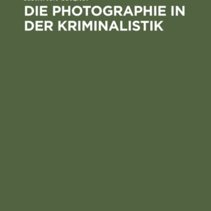 Die Photographie in Der Kriminalistik: Eine Einführung in Die Photographischen Arbeitsmethoden Der Naturwissenschaftlichen Kriminaluntersuchung