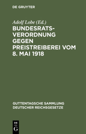 Bundesratsverordnung Gegen Preistreiberei Vom 8. Mai 1918: ALS Anhang: Begründung, Ausführungsvorschriften Der Wichtigsten Bundesstaaten, Einschlagende Andere Verordnungen Des Bundesrats Und Des Reichskanzlers
