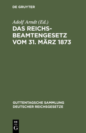Das Reichsbeamtengesetz Vom 31. März 1873: In Der Fassung Der Bekanntmachung Vom 18. Mai 1907 Und Seine Ergänzungen Und Abänderungen