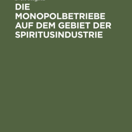 Die Monopolbetriebe Auf Dem Gebiet Der Spiritusindustrie: Eine Studie Über Die Organisation Und Die Ergebnisse Der Staatsmonopole Und Der Monopolisierten Betrieb