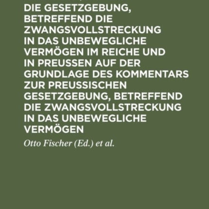 Die Gesetzgebung, betreffend die Zwangsvollstreckung in das unbewegliche Vermögen im Reiche und in Preussen auf der Grundlage des Kommentars zur preussischen Gesetzgebung, betreffend die Zwangsvollstreckung in das unbewegliche Vermögen
