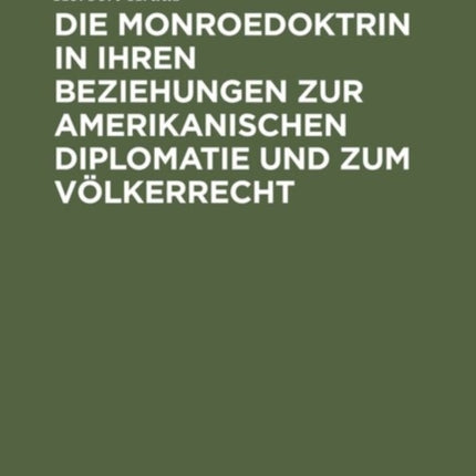 Die Monroedoktrin in Ihren Beziehungen Zur Amerikanischen Diplomatie Und Zum Völkerrecht