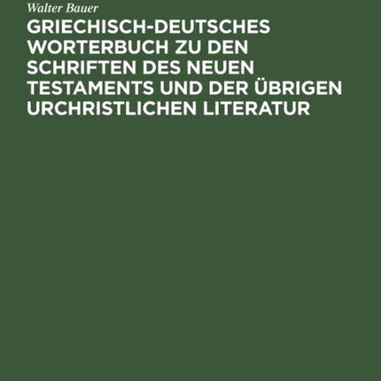 Griechisch-Deutsches Worterbuch Zu Den Schriften Des Neuen Testaments Und Der Übrigen Urchristlichen Literatur