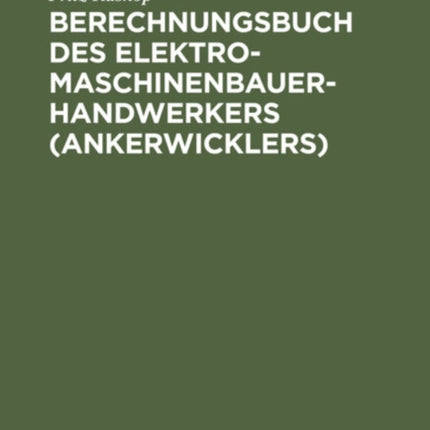 Berechnungsbuch Des Elektromaschinenbauer-Handwerkers (Ankerwicklers): Anleitung Und Tabellen Für Die Berechnung Der Wickeldaten Bei Instandsetzungen, Neu- Und Umwicklungen Elektrischer Maschinen Und Apparate