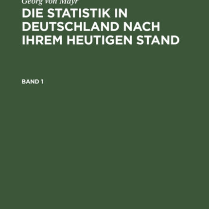Georg Von Mayr: Die Statistik in Deutschland Nach Ihrem Heutigen Stand. Band 1