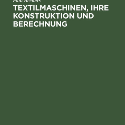 Textilmaschinen, Ihre Konstruktion Und Berechnung: Handbuch Für Den Textilmaschinen-Techniker