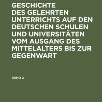 Friedrich Paulsen: Geschichte Des Gelehrten Unterrichts Auf Den Deutschen Schulen Und Universitäten Vom Ausgang Des Mittelalters Bis Zur Gegenwart. Band 2