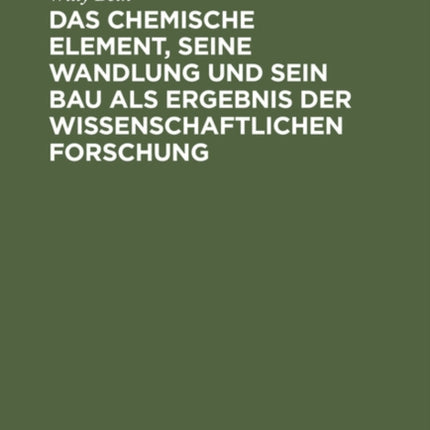 Das Chemische Element, Seine Wandlung Und Sein Bau ALS Ergebnis Der Wissenschaftlichen Forschung