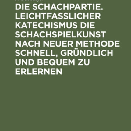 Die Schachpartie. Leichtfasslicher Katechismus Die Schachspielkunst Nach Neuer Methode Schnell, Gründlich Und Bequem Zu Erlernen