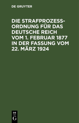 Die Strafprozeßordnung Für Das Deutsche Reich Vom 1. Februar 1877 in Der Fassung Vom 22. März 1924: Und Das Gerichtsverfassungsgesetz Vom 27. Januar 1877 in Der Fassung Vom 22. März 1924. Mit Den Entscheidungen Des Reichsgerichts