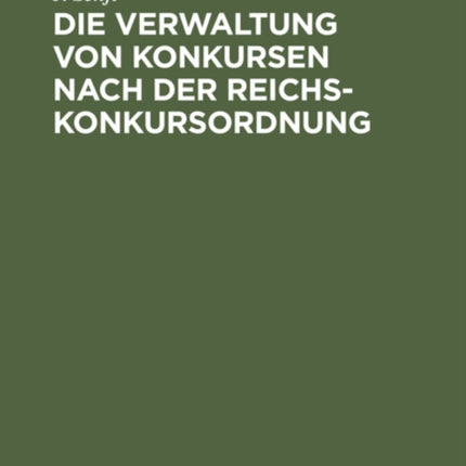 Die Verwaltung Von Konkursen Nach Der Reichs-Konkursordnung: Auf Der Grundlage Der Einschlägigen Gesetze Und Reichsgerichts-Entscheidungen Für Die PRAXIS Bearbeitet