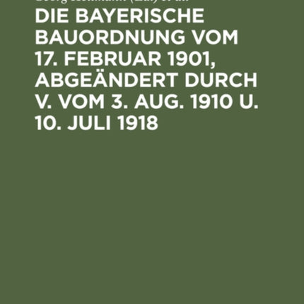 Die Bayerische Bauordnung Vom 17. Februar 1901, Abgeändert Durch V. Vom 3. Aug. 1910 U. 10. Juli 1918: Mit Erläuterungen Und Einem Anhang