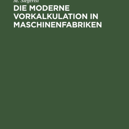 Die Moderne Vorkalkulation in Maschinenfabriken: Handbuch Zur Berechnung Der Bearbeitungszeiten an Werkzeugmaschinen Auf Grund Der Laufzeitberechnung Nach Modernen Durchschnittswerten; Für Den Gebrauch in Der PRAXIS Und an Technischen Lehra