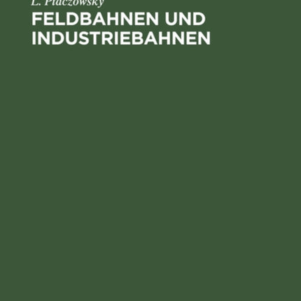 Feldbahnen Und Industriebahnen: Ein Lehr- Und Handbuch Für Ingenieure, Techniker, Großgrund- Und Grubenbesitzer Und Studierende