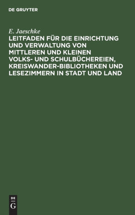 Leitfaden Für Die Einrichtung Und Verwaltung Von Mittleren Und Kleinen Volks- Und Schulbüchereien, Kreiswanderbibliotheken Und Lesezimmern in Stadt Und Land: Für Die PRAXIS Dargestellt