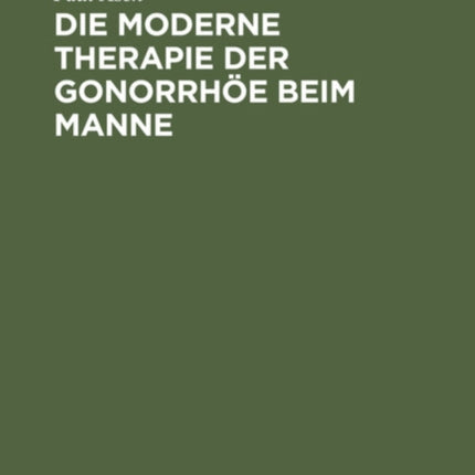 Die Moderne Therapie Der Gonorrhöe Beim Manne: Eın Leitfaden Für Studierende Und Ärzte