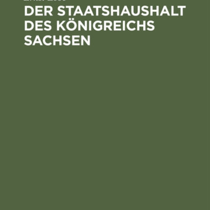 Der Staatshaushalt Des Königreichs Sachsen: In Seinen Verfassungs- Und Etatrechtlichen Beziehungen Nach Dem Stande Der Heutigen Gesetzgebung Und Unter Berücksichtigung Der Geschichtlichen Entwicklung