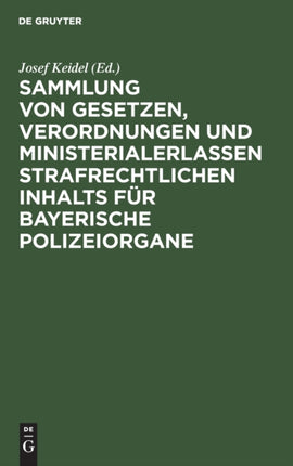 Sammlung Von Gesetzen, Verordnungen Und Ministerialerlassen Strafrechtlichen Inhalts Für Bayerische Polizeiorgane: Mit Systematisches Inhalt-Uebersicht Und Ausführlichem Alphabetischen Register