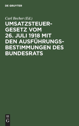 Umsatzsteuergesetz Vom 26. Juli 1918 Mit Den Ausführungsbestimmungen Des Bundesrats: Unter Berücksichtigung Der Preußischen Und Bayerischen Vollzugsvorschriften