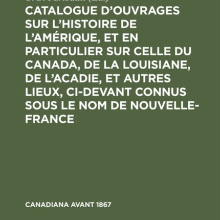 Catalogue d'Ouvrages Sur l'Histoire de l'Amérique, Et En Particulier Sur Celle Du Canada, de la Louisiane, de l'Acadie, Et Autres Lieux, CI-Devant Connus Sous Le Nom de Nouvelle-France