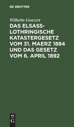 Das Elsaß-Lothringische Katastergesetz Vom 31. Maerz 1884 Und Das Gesetz Vom 6. April 1892: Lois Sur Le Renouvellement Du Cadastre En Alsace-Lorraine Du 31 Mars 1884 Et Sur La Péréquation Des Impôts Fonciers Du 6. Avril 1892