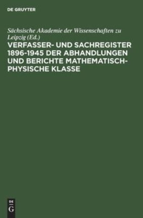 Sächsische Akademie Der Wissenschaften Zu Leipzig: Verfasser- Und Sachregister 1896-1945 Der Abhandlungen Und Berichte Mathematisch-Physische Klasse. [Seit 1942 Matematisch-Naturwissenschaftliche Klasse]