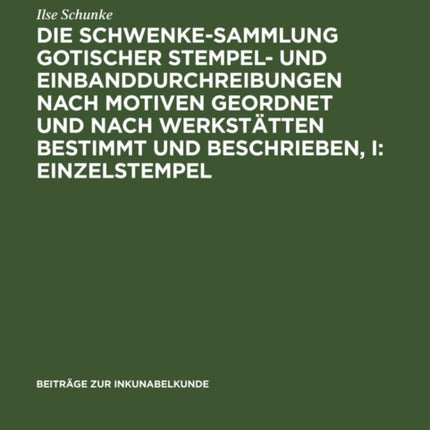 Die Schwenke-Sammlung Gotischer Stempel- Und Einbanddurchreibungen Nach Motiven Geordnet Und Nach Werkstätten Bestimmt Und Beschrieben, I: Einzelstempel