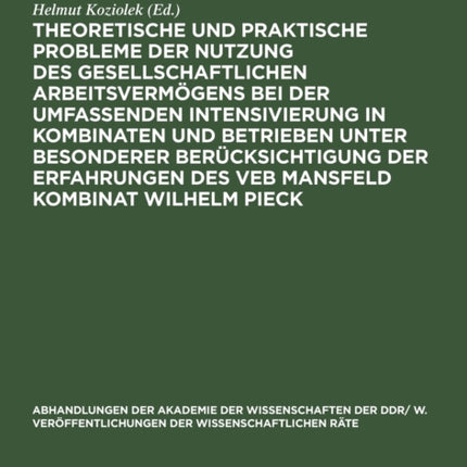 Theoretische Und Praktische Probleme Der Nutzung Des Gesellschaftlichen Arbeitsvermögens Bei Der Umfassenden Intensivierung in Kombinaten Und Betrieben Unter Besonderer Berücksichtigung Der Erfahrungen Des Veb Mansfeld Kombinat Wilhelm Piec