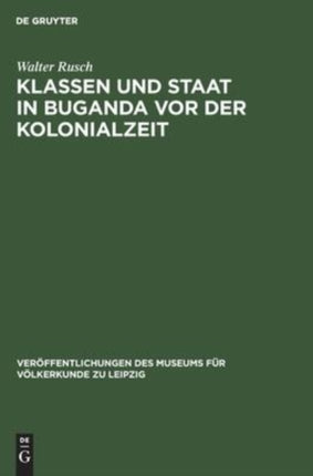Klassen Und Staat in Buganda VOR Der Kolonialzeit: Über Die Entwicklung Der Produktionsverhältnisse in Buganda Bis Zum Ende Des 19. Jahrhunderts Und Die Herausbildung Eines Staates, Seinen Aufbau Und Seine Funktion. Ein Beitrag Zur Erforsch
