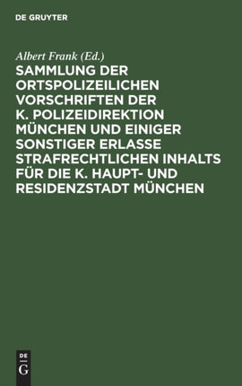 Sammlung Der Ortspolizeilichen Vorschriften Der K. Polizeidirektion München Und Einiger Sonstiger Erlasse Strafrechtlichen Inhalts Für Die K. Haupt- Und Residenzstadt München: Mit Systematischer Inhaltsübersicht Und Ausführlichem Alphabetis